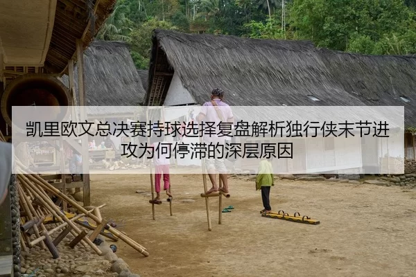 凯里欧文总决赛持球选择复盘解析独行侠末节进攻为何停滞的深层原因