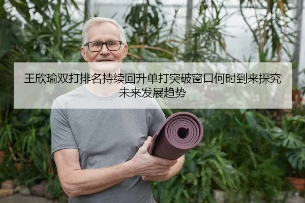 王欣瑜双打排名持续回升单打突破窗口何时到来探究未来发展趋势