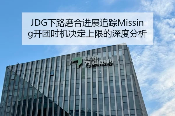 JDG下路磨合进展追踪Missing开团时机决定上限的深度分析 - leyu