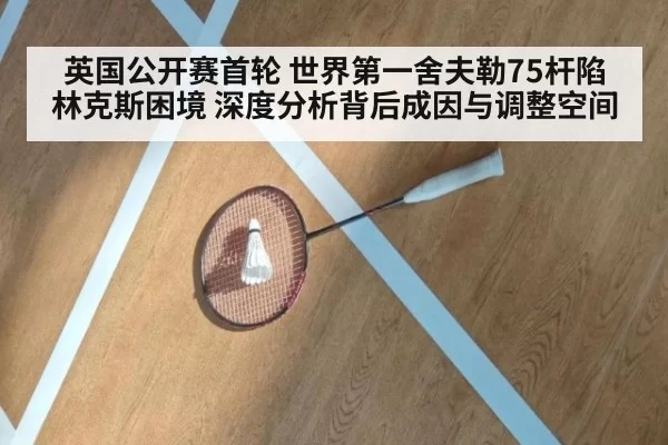 英国公开赛首轮 世界第一舍夫勒75杆陷林克斯困境 深度分析背后成因与调整空间 | leyu