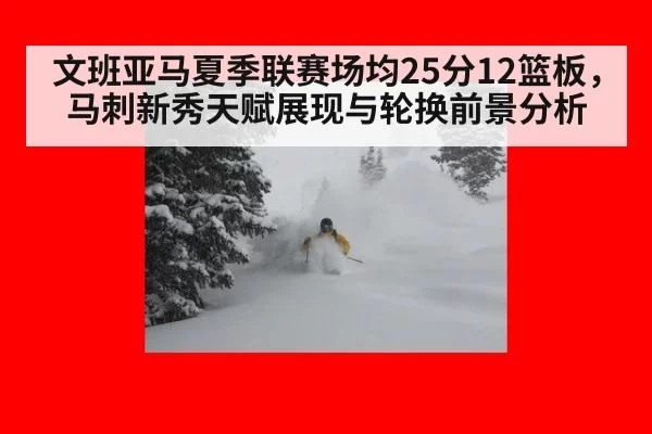 文班亚马夏季联赛场均25分12篮板，马刺新秀天赋展现与轮换前景分析 | leyu