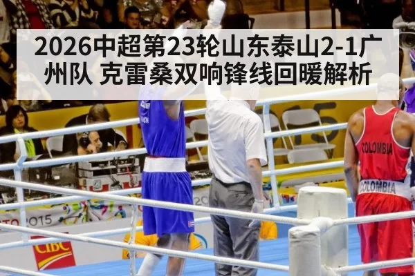 2026中超第23轮山东泰山2-1广州队 克雷桑双响锋线回暖解析 | leyu
