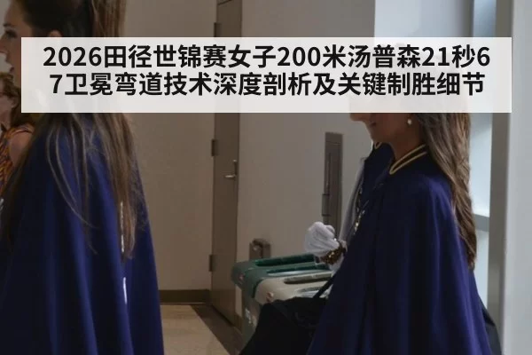 2026田径世锦赛女子200米汤普森21秒67卫冕弯道技术深度剖析及关键制胜细节 | leyu