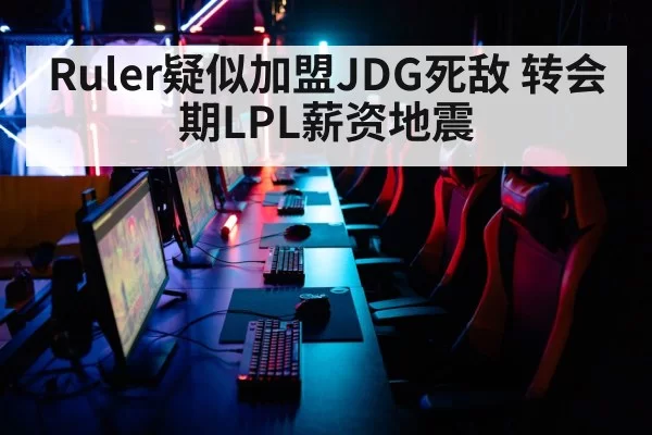 Ruler疑似加盟JDG死敌 转会期LPL薪资地震 | leyu