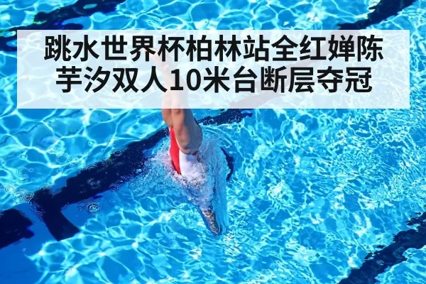 跳水世界杯柏林站全红婵陈芋汐双人10米台断层夺冠