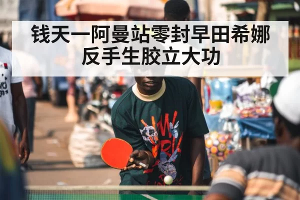 钱天一阿曼站零封早田希娜 反手生胶立大功