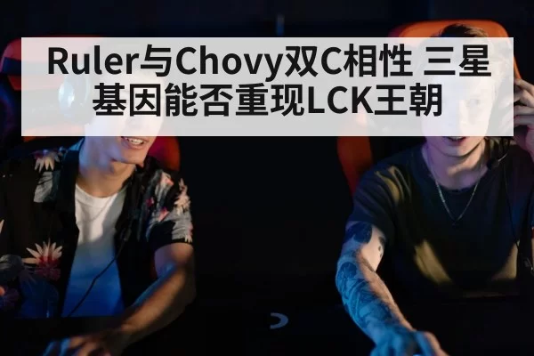 Ruler与Chovy双C相性 三星基因能否重现LCK王朝