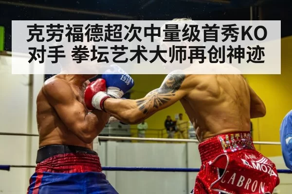 克劳福德超次中量级首秀KO对手 拳坛艺术大师再创神迹