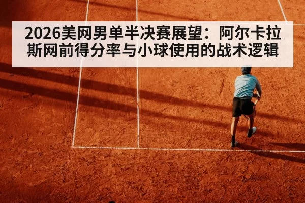 2026美网男单半决赛展望:阿尔卡拉斯网前得分率与小球使用的战术逻辑(leyu)